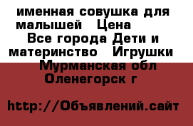 именная совушка для малышей › Цена ­ 600 - Все города Дети и материнство » Игрушки   . Мурманская обл.,Оленегорск г.